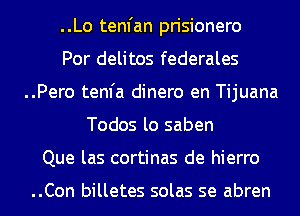 ..Lo tenfan prisionero

Por delitos federales

..Pero tenfa dinero en Tijuana
Todos lo saben

Que las cortinas de hierro

..Con billetes solas se abren