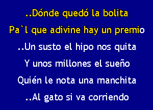 ..D6nde quedc') la bolita
Pa l que adivine hay un premio
..Un susto el hipo nos quita
Y unos millones el suefio
Quwn le nota una manchita

..Al gato si va corriendo