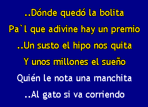 ..D6nde quedc') la bolita
Pa l que adivine hay un premio
..Un susto el hipo nos quita
Y unos millones el suefio
Quwn le nota una manchita

..Al gato si va corriendo
