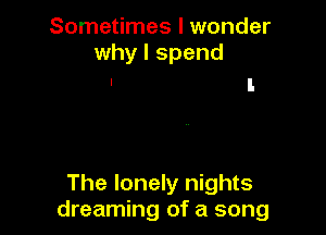 Sometimes I wonder
why I spend

The lonely nights
dreaming of a song
