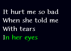 It hurt me so bad
When she told me

With tears
In her eyes