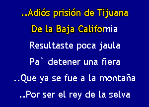 ..Adids prisi6n de Tijuana
De la Baja California
Resultaste poca jaula
Pa detener una fiera

..Que ya se fue a la montafia

..Por ser el rey de la selva