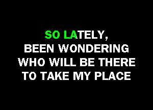 SO LATELY,
BEEN WONDERING
WHO WILL BE THERE
TO TAKE MY PLACE