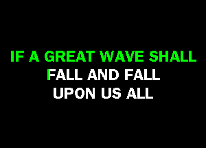 IF A GREAT WAVE SHALL

FALL AND FALL
UPON US ALL