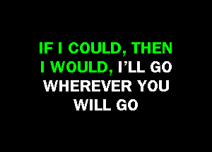 IF I COULD, THEN
I WOULD, PLL G0

WHEREVER YOU
WILL GO