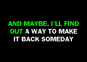 AND MAYBE, VLL FIND
OUT A WAY TO MAKE
IT BACK SOMEDAY