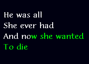 He was all
She ever had

And now she wanted
To die