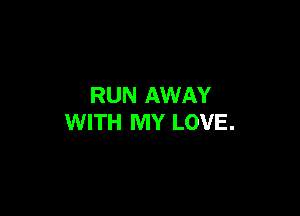RUN AWAY

WITH MY LOVE.