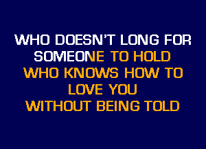 WHO DOESN'T LONG FOR
SOMEONE TO HOLD
WHO KNOWS HOW TO
LOVE YOU
WITHOUT BEING TOLD