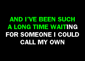 AND PVE BEEN SUCH
A LONG TIME WAITING
FOR SOMEONE I COULD

CALL MY OWN