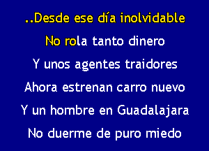 ..Desde ese dl'a inolvidable
No rola tanto dinero
Y unos agentes traidores
Ahora estrenan carro nuevo
Y un hombre en Guadalajara

No duerme de puro miedo