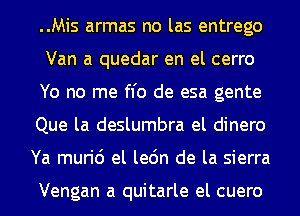 ..Mis armas no las entrego

Van a quedar en el cerro
Yo no me He de esa gente
Que la deslumbra el dinero
Ya muri6 el le6n de la sierra

Vengan a quitarle el cuero