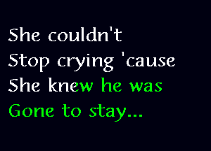 She couldn't
Stop crying 'cause

She knew he was
Gone to stay...