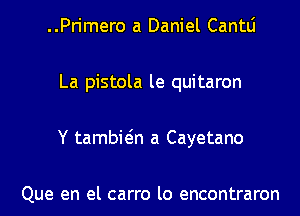 ..Primero a Daniel Cantlj
La pistola le quitaron
Y tambwn a Cayetano

Que en el carro lo encontraron