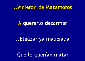 ..Vinieron de Matamoros
A quererlo desarmar

..Eleazar ya maliciaba

Que lo querl'an matar l