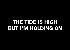 THE TIDE IS HIGH

BUT PM HOLDING 0N