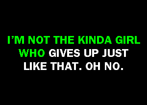 PM NOT THE KINDA GIRL
WHO GIVES UP JUST
LIKE THAT. OH NO.