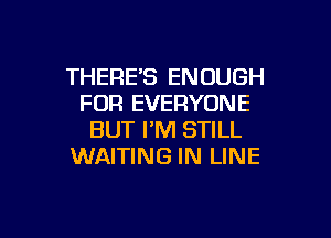 THERE'S ENOUGH
FOR EVERYONE

BUT I'M STILL
WAITING IN LINE