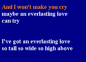 And I won't make you cry
maybe an everlasting love

can try

I've got an everlasting love
so tall so wide so high above