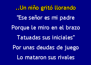 ..Un niF1o gn't6 llorando
Ese serior es mi padre
Porque le miro en el brazo

Tatuadas sus iniciales

Por unas deudas de juego

Lo mataron sus rivales l