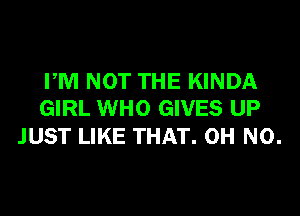 PM NOT THE KINDA
GIRL WHO GIVES UP

JUST LIKE THAT. OH NO.