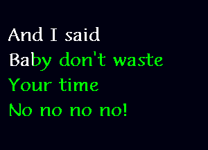 And I said
Baby don't waste

Your time
No no no no!