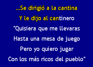 ..Se dirigid a la cantina
Y le dijo al cantinero
Quisiera que me llevaras
Hasta una mesa de juego
Pero yo quiero jugar

Con los mas ricos del pueblo