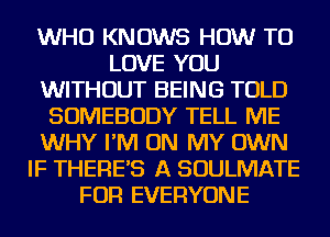 WHO KNOWS HOW TO
LOVE YOU
WITHOUT BEING TOLD
SOMEBODY TELL ME
WHY I'M ON MY OWN
IF THERES A SOULMATE
FOR EVERYONE