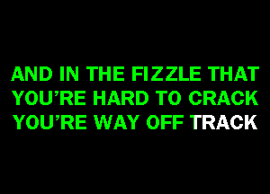 AND IN THE FIZZLE THAT
YOURE HARD TO CRACK
YOURE WAY OFF TRACK