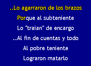 ..Lo agarraron de los brazos
Porque al subteniente
Lo traian de encargo

..Al fin de cuentas y todo

Al pobre teniente

Lograron matarlo l