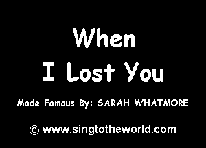 When
I Los? You

Made Famous Byz SARAH WHATMORE

) www.singtotheworld.com