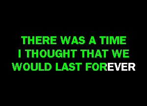 THERE WAS A TIME
I THOUGHT THAT WE
WOULD LAST FOREVER