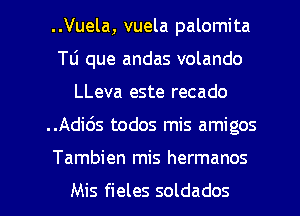 ..Vuela, vuela palomita
Tli que andas volando
LLeva este recado
..Adi65 todos mis amigos

Tambien mis hermanos

Mis fieles soldados l