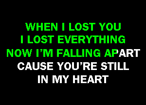 WHEN I LOST YOU
I LOST EVERYTHING
NOW PM FALLING APART
CAUSE YOURE STILL
IN MY HEART