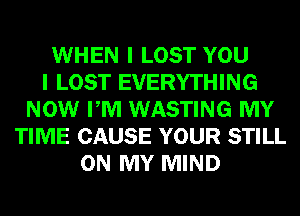 WHEN I LOST YOU
I LOST EVERYTHING
NOW PM WASTING MY
TIME CAUSE YOUR STILL
ON MY MIND
