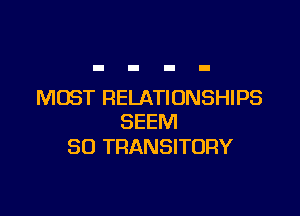 MOST RELATIONSHIPS

SEEM
SO TRANSITURY