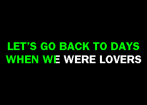 LETS GO BACK TO DAYS
WHEN WE WERE LOVERS