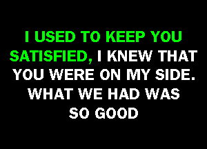 I USED TO KEEP YOU

SATISFIED, I KNEW THAT
YOU WERE ON MY SIDE.

WHAT WE HAD WAS
SO GOOD