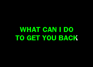 WHAT CAN I DO

TO GET YOU BACK