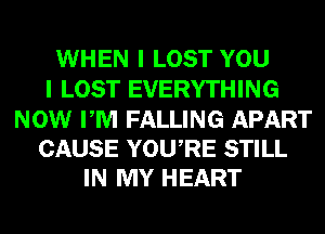 WHEN I LOST YOU
I LOST EVERYTHING

NOW PM FALLING APART
CAUSE YOURE STILL
IN MY HEART