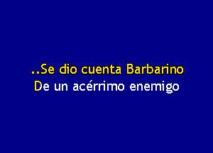 ..Se dio cuenta Barban'no

De un ace5rrimo enemigo