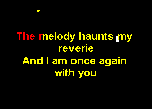 The melody haunts ,rny
reverie

And I am once again
with you