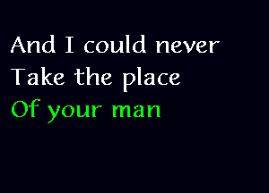 And I could never
Take the place

Of your man