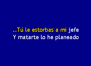 ..Tli le estorbas a mi jefe

Y matarte lo he planeado