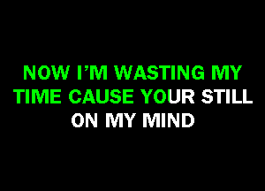 NOW PM WASTING MY
TIME CAUSE YOUR STILL
ON MY MIND