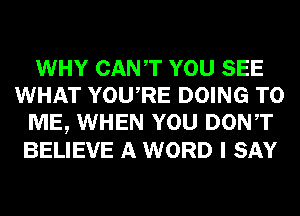 WHY CANT YOU SEE
WHAT YOURE DOING TO
ME, WHEN YOU DONT
BELIEVE A WORD I SAY