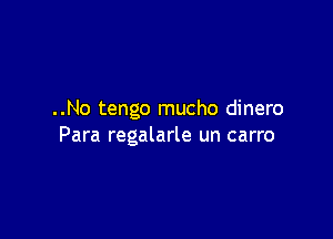 ..No tengo mucho dinero

Para regalarle un carro