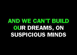 AND WE CANT BUILD

OUR DREAMS, 0N
SUSPICIOUS MINDS