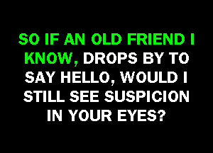SO IF AN OLD FRIEND I
KNOW, DROPS BY TO
SAY HELLO, WOULD I
STILL SEE SUSPICION

IN YOUR EYES?
