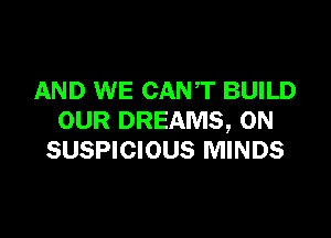 AND WE CANT BUILD

OUR DREAMS, 0N
SUSPICIOUS MINDS